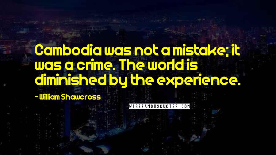 William Shawcross Quotes: Cambodia was not a mistake; it was a crime. The world is diminished by the experience.