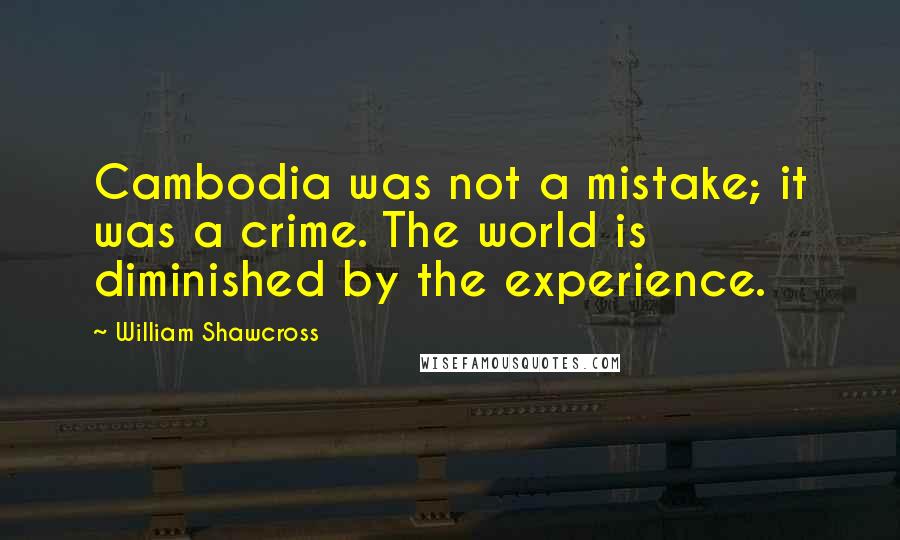William Shawcross Quotes: Cambodia was not a mistake; it was a crime. The world is diminished by the experience.