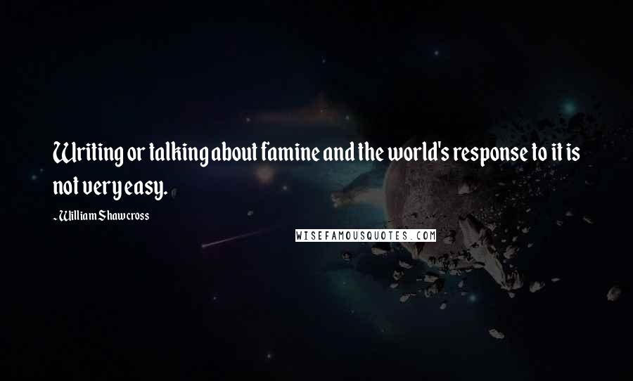 William Shawcross Quotes: Writing or talking about famine and the world's response to it is not very easy.