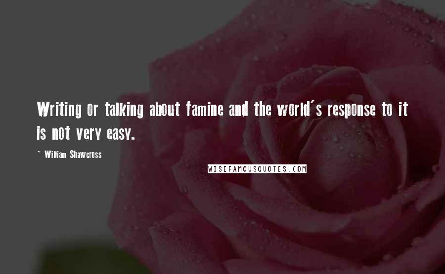 William Shawcross Quotes: Writing or talking about famine and the world's response to it is not very easy.