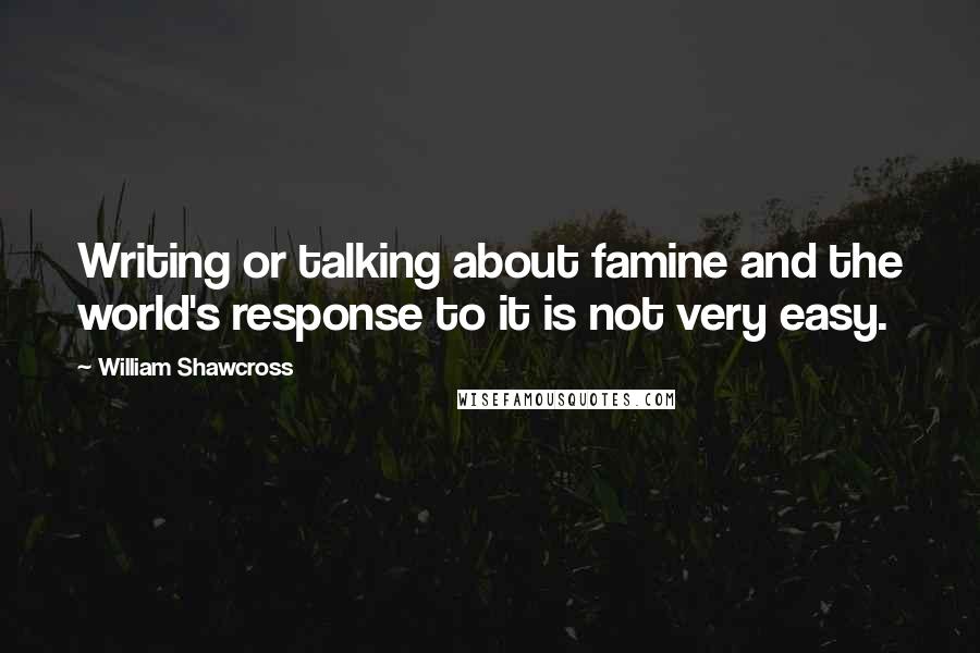 William Shawcross Quotes: Writing or talking about famine and the world's response to it is not very easy.