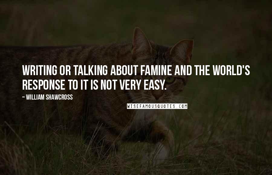 William Shawcross Quotes: Writing or talking about famine and the world's response to it is not very easy.