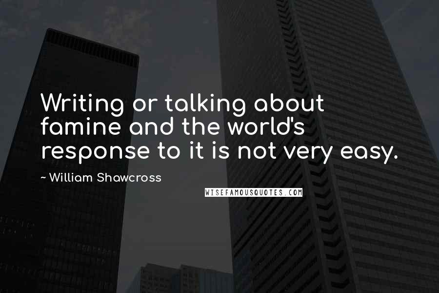 William Shawcross Quotes: Writing or talking about famine and the world's response to it is not very easy.