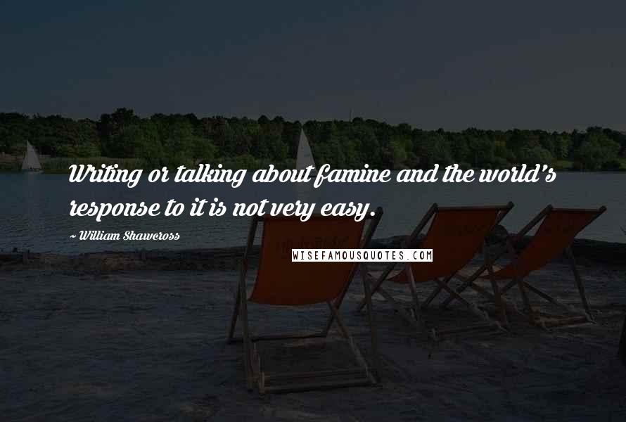 William Shawcross Quotes: Writing or talking about famine and the world's response to it is not very easy.