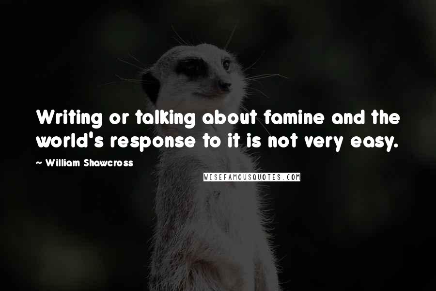 William Shawcross Quotes: Writing or talking about famine and the world's response to it is not very easy.