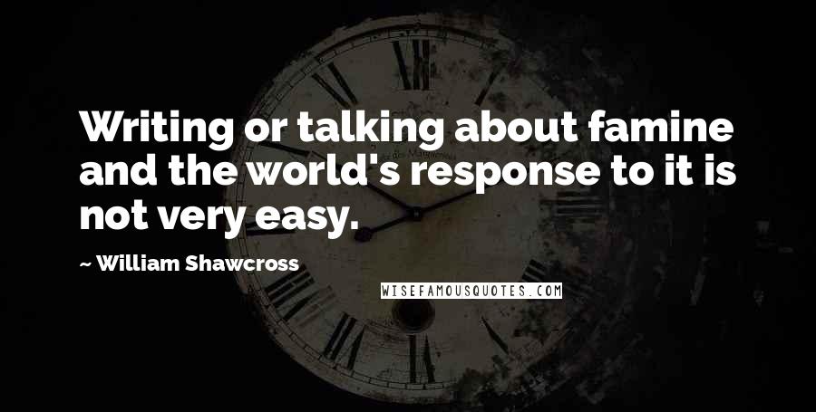 William Shawcross Quotes: Writing or talking about famine and the world's response to it is not very easy.