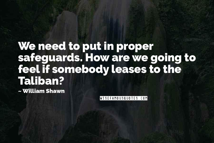 William Shawn Quotes: We need to put in proper safeguards. How are we going to feel if somebody leases to the Taliban?