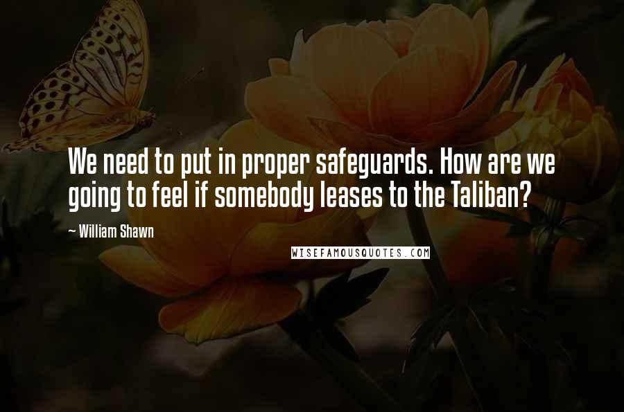William Shawn Quotes: We need to put in proper safeguards. How are we going to feel if somebody leases to the Taliban?