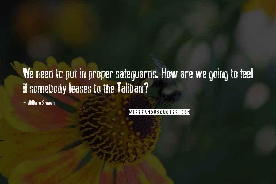 William Shawn Quotes: We need to put in proper safeguards. How are we going to feel if somebody leases to the Taliban?
