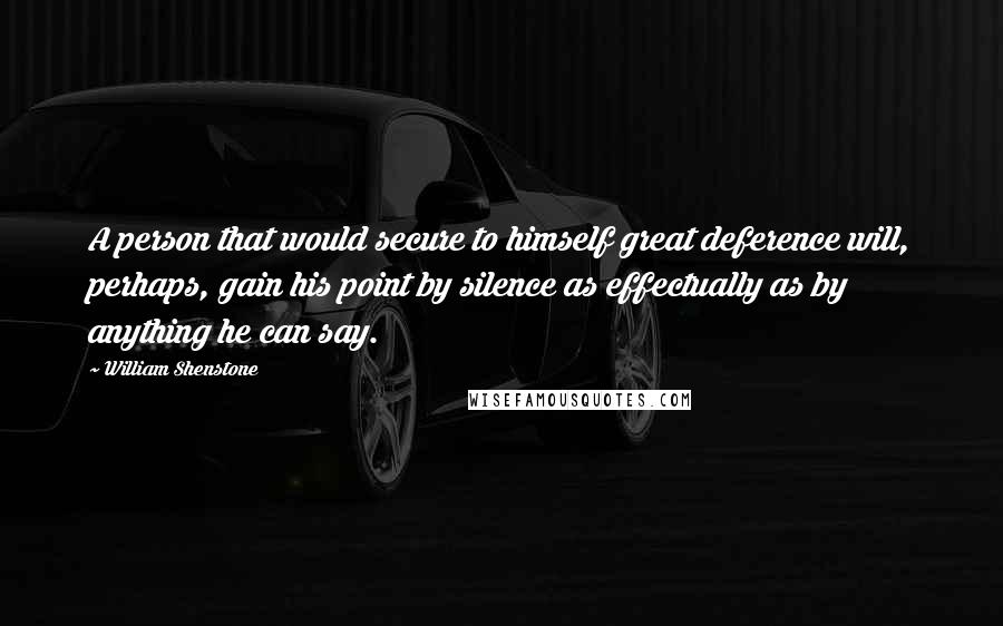 William Shenstone Quotes: A person that would secure to himself great deference will, perhaps, gain his point by silence as effectually as by anything he can say.