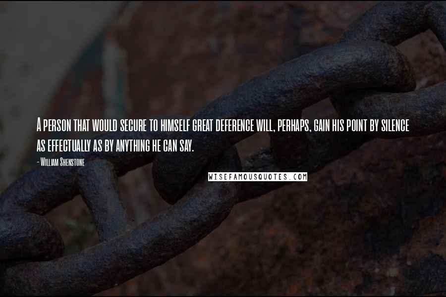 William Shenstone Quotes: A person that would secure to himself great deference will, perhaps, gain his point by silence as effectually as by anything he can say.