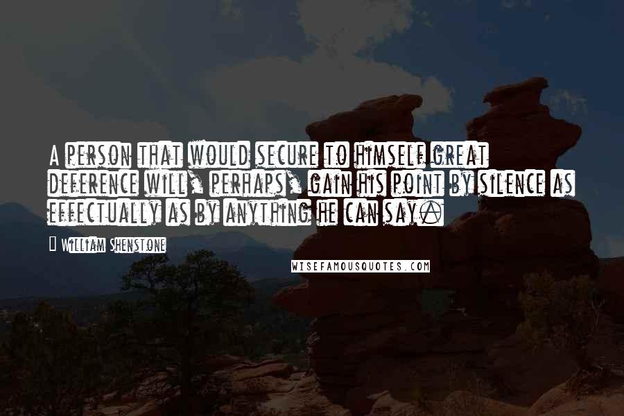 William Shenstone Quotes: A person that would secure to himself great deference will, perhaps, gain his point by silence as effectually as by anything he can say.