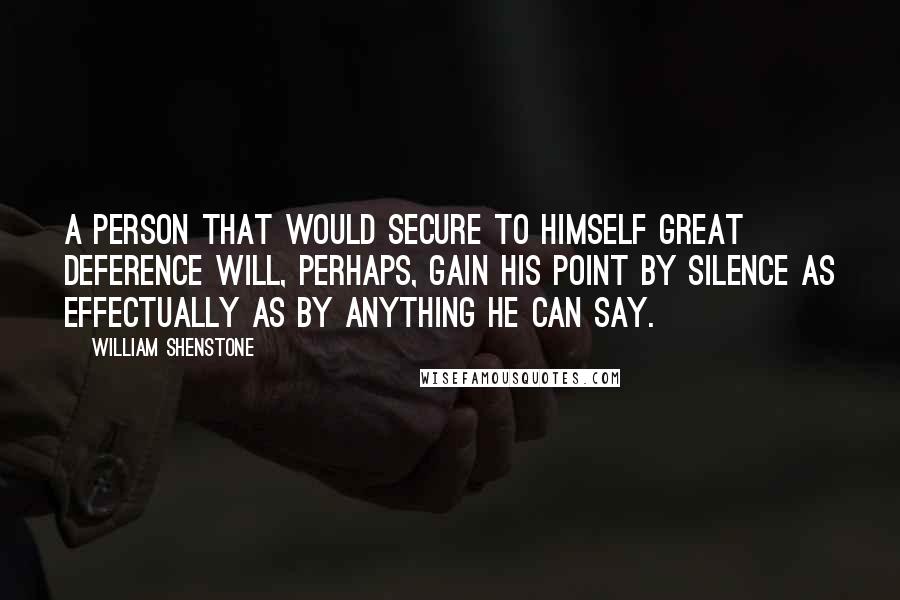 William Shenstone Quotes: A person that would secure to himself great deference will, perhaps, gain his point by silence as effectually as by anything he can say.