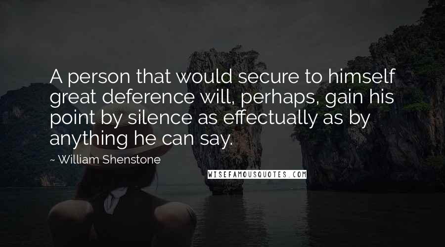 William Shenstone Quotes: A person that would secure to himself great deference will, perhaps, gain his point by silence as effectually as by anything he can say.