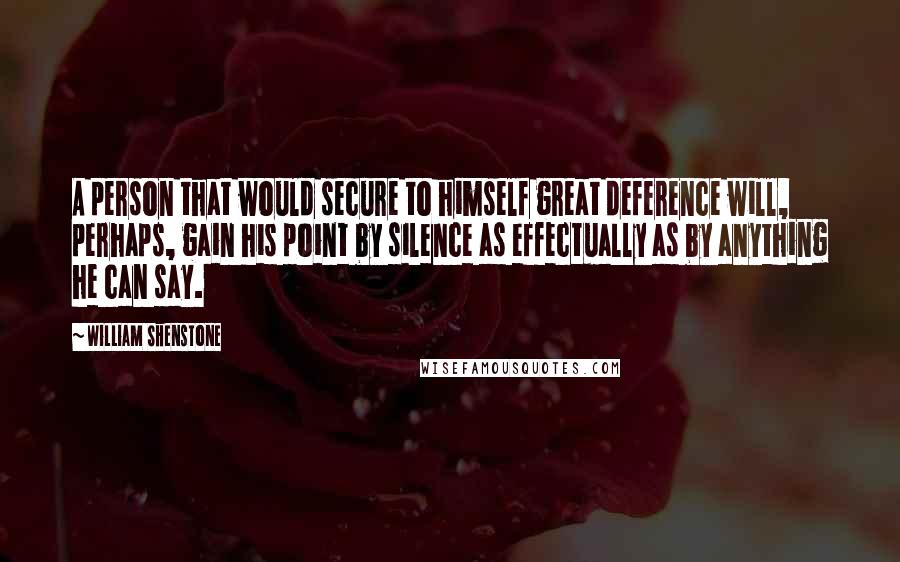 William Shenstone Quotes: A person that would secure to himself great deference will, perhaps, gain his point by silence as effectually as by anything he can say.