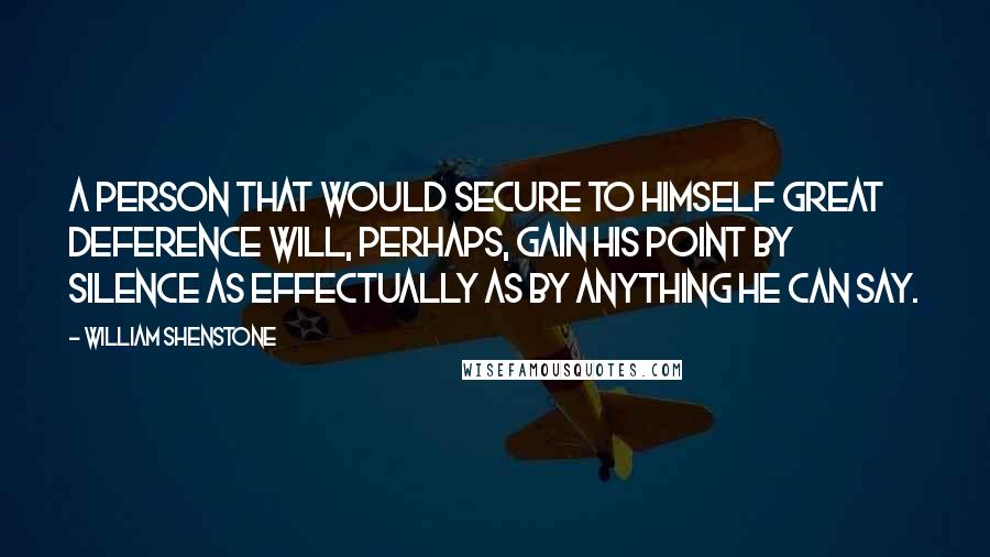 William Shenstone Quotes: A person that would secure to himself great deference will, perhaps, gain his point by silence as effectually as by anything he can say.