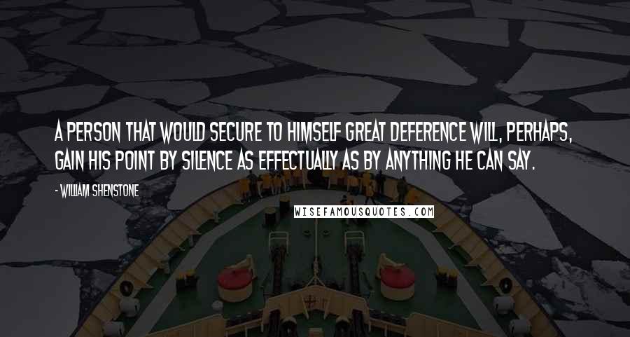 William Shenstone Quotes: A person that would secure to himself great deference will, perhaps, gain his point by silence as effectually as by anything he can say.