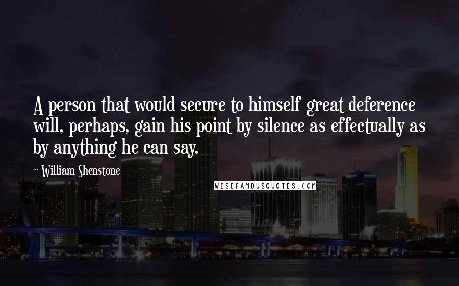 William Shenstone Quotes: A person that would secure to himself great deference will, perhaps, gain his point by silence as effectually as by anything he can say.