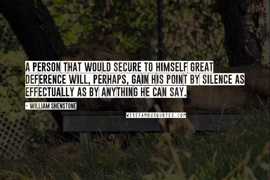 William Shenstone Quotes: A person that would secure to himself great deference will, perhaps, gain his point by silence as effectually as by anything he can say.