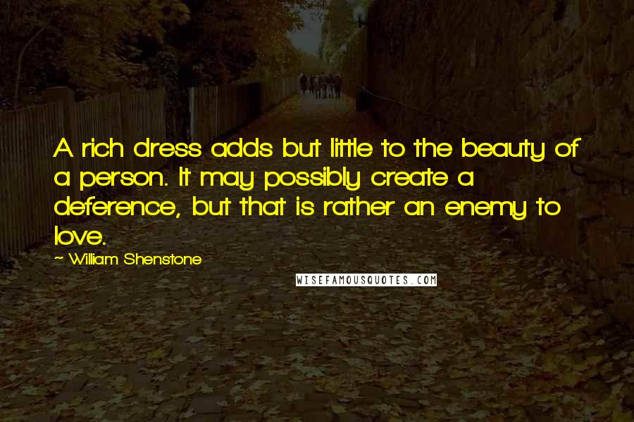 William Shenstone Quotes: A rich dress adds but little to the beauty of a person. It may possibly create a deference, but that is rather an enemy to love.