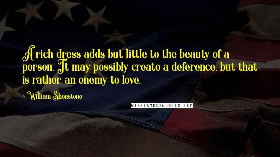 William Shenstone Quotes: A rich dress adds but little to the beauty of a person. It may possibly create a deference, but that is rather an enemy to love.