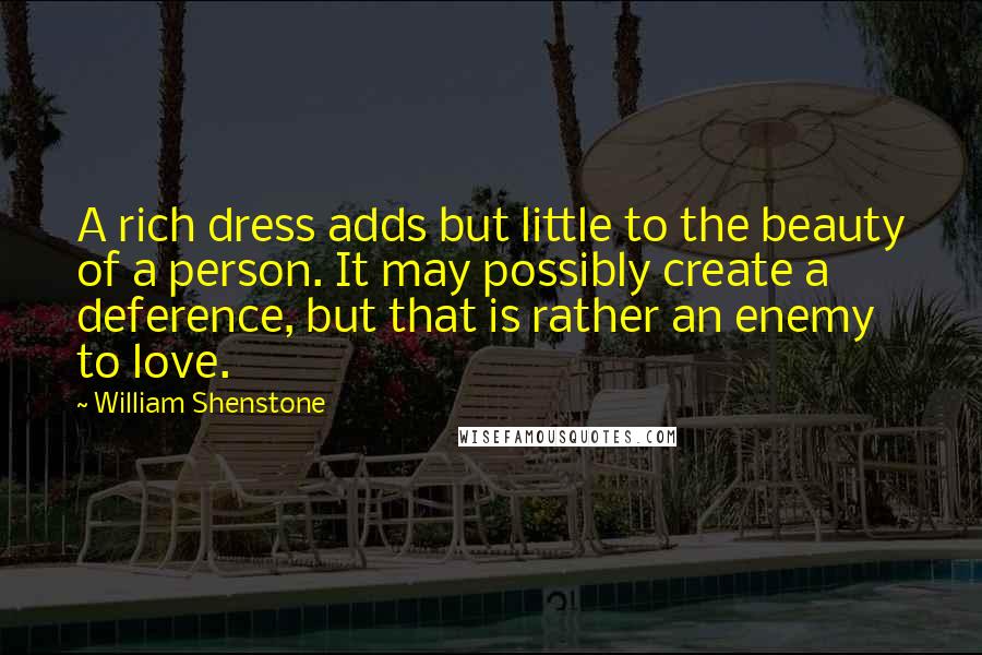 William Shenstone Quotes: A rich dress adds but little to the beauty of a person. It may possibly create a deference, but that is rather an enemy to love.