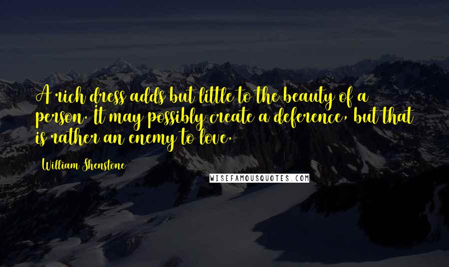 William Shenstone Quotes: A rich dress adds but little to the beauty of a person. It may possibly create a deference, but that is rather an enemy to love.