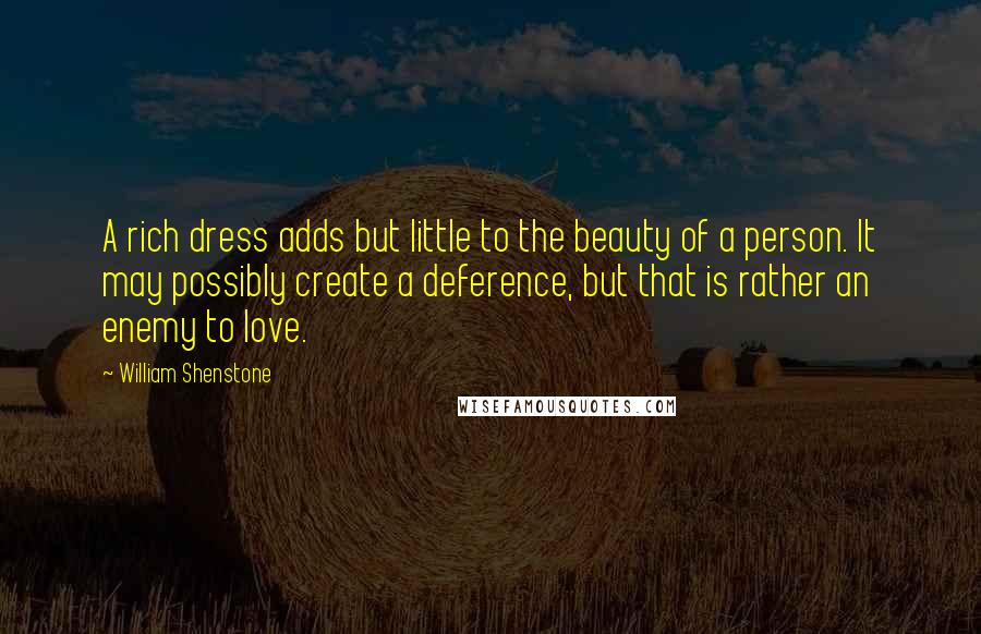 William Shenstone Quotes: A rich dress adds but little to the beauty of a person. It may possibly create a deference, but that is rather an enemy to love.