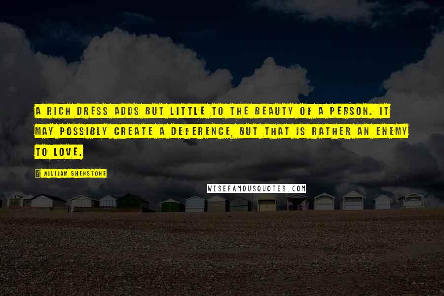 William Shenstone Quotes: A rich dress adds but little to the beauty of a person. It may possibly create a deference, but that is rather an enemy to love.