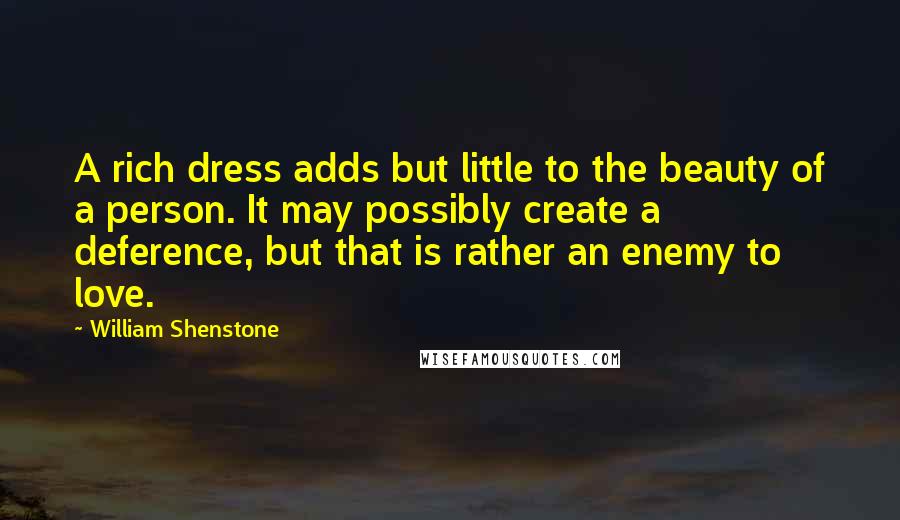 William Shenstone Quotes: A rich dress adds but little to the beauty of a person. It may possibly create a deference, but that is rather an enemy to love.