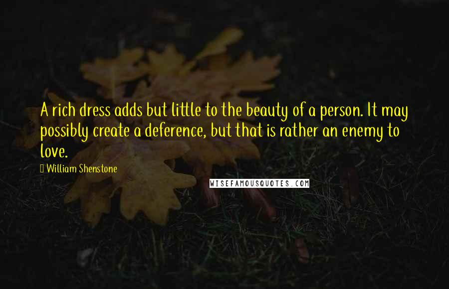 William Shenstone Quotes: A rich dress adds but little to the beauty of a person. It may possibly create a deference, but that is rather an enemy to love.