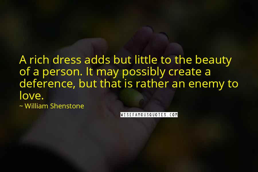 William Shenstone Quotes: A rich dress adds but little to the beauty of a person. It may possibly create a deference, but that is rather an enemy to love.