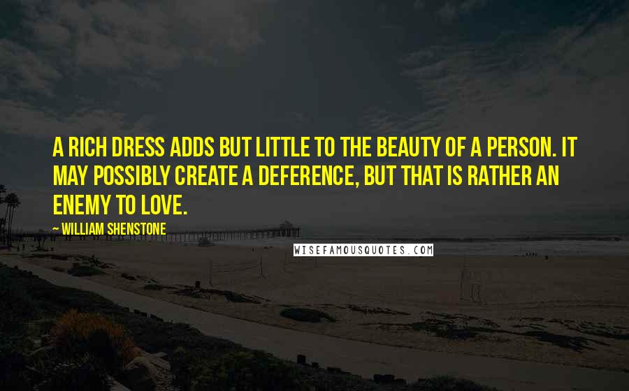 William Shenstone Quotes: A rich dress adds but little to the beauty of a person. It may possibly create a deference, but that is rather an enemy to love.