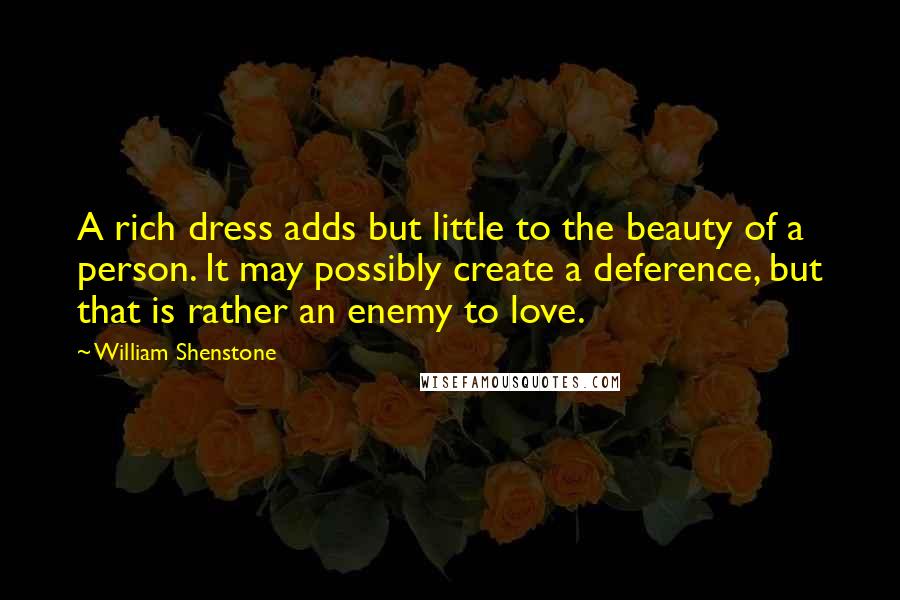 William Shenstone Quotes: A rich dress adds but little to the beauty of a person. It may possibly create a deference, but that is rather an enemy to love.