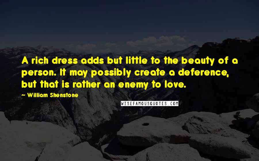 William Shenstone Quotes: A rich dress adds but little to the beauty of a person. It may possibly create a deference, but that is rather an enemy to love.