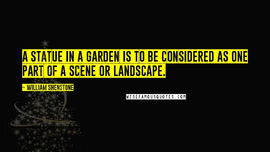 William Shenstone Quotes: A statue in a garden is to be considered as one part of a scene or landscape.