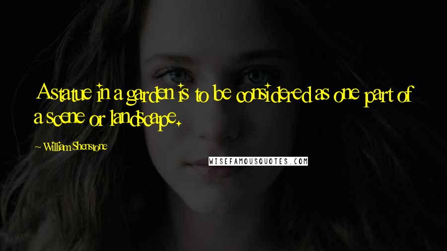 William Shenstone Quotes: A statue in a garden is to be considered as one part of a scene or landscape.