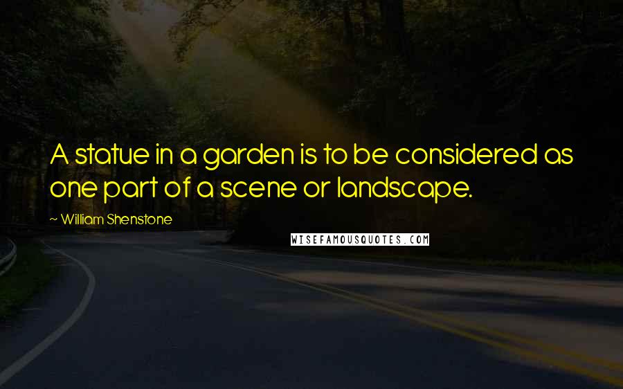 William Shenstone Quotes: A statue in a garden is to be considered as one part of a scene or landscape.