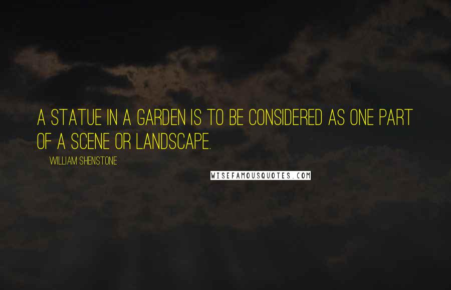 William Shenstone Quotes: A statue in a garden is to be considered as one part of a scene or landscape.