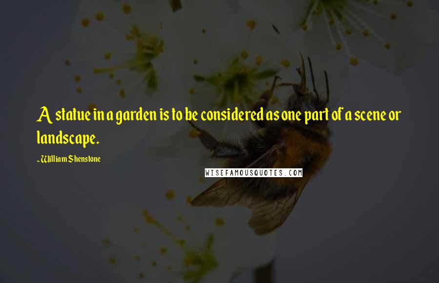 William Shenstone Quotes: A statue in a garden is to be considered as one part of a scene or landscape.