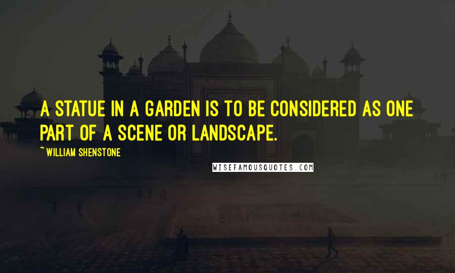 William Shenstone Quotes: A statue in a garden is to be considered as one part of a scene or landscape.