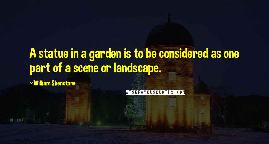 William Shenstone Quotes: A statue in a garden is to be considered as one part of a scene or landscape.