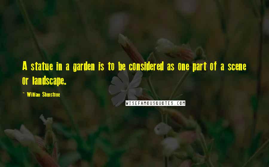 William Shenstone Quotes: A statue in a garden is to be considered as one part of a scene or landscape.