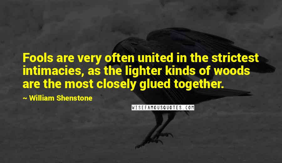 William Shenstone Quotes: Fools are very often united in the strictest intimacies, as the lighter kinds of woods are the most closely glued together.