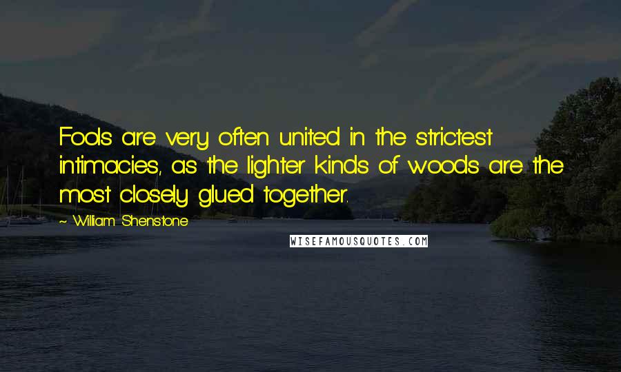 William Shenstone Quotes: Fools are very often united in the strictest intimacies, as the lighter kinds of woods are the most closely glued together.