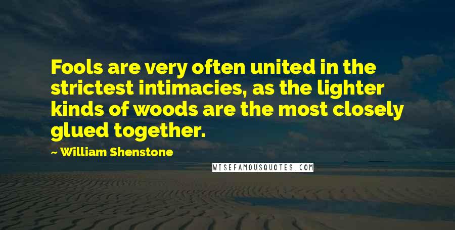 William Shenstone Quotes: Fools are very often united in the strictest intimacies, as the lighter kinds of woods are the most closely glued together.