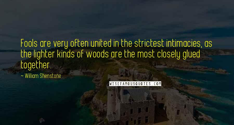 William Shenstone Quotes: Fools are very often united in the strictest intimacies, as the lighter kinds of woods are the most closely glued together.