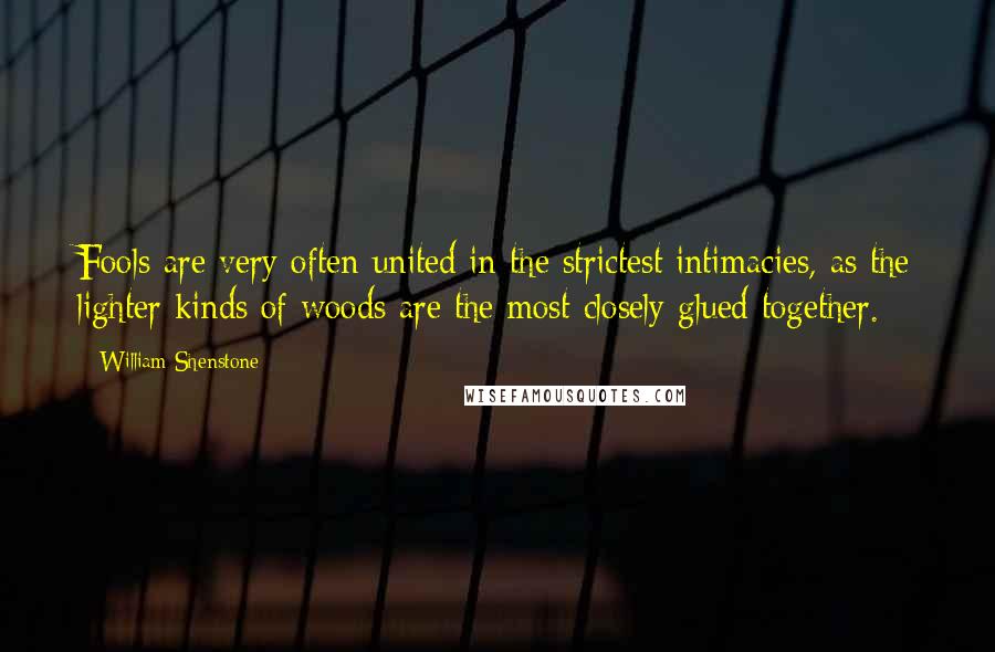 William Shenstone Quotes: Fools are very often united in the strictest intimacies, as the lighter kinds of woods are the most closely glued together.