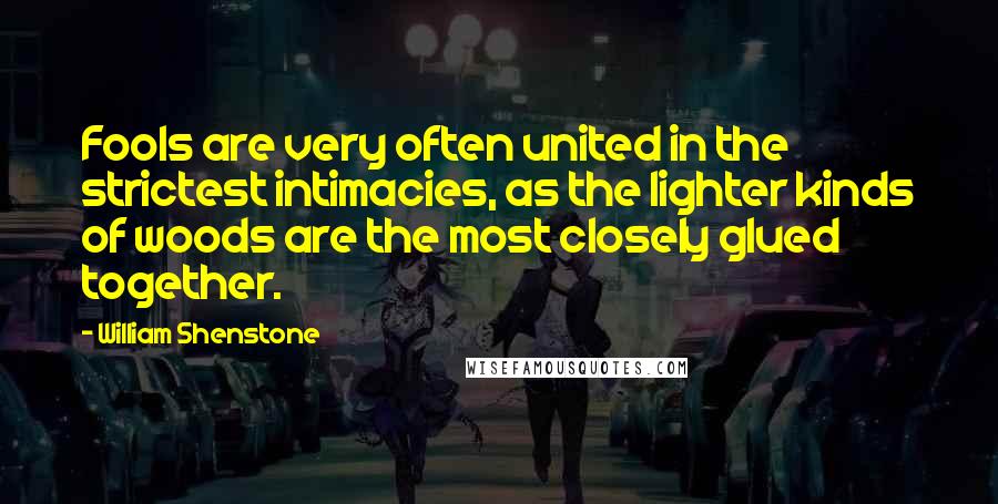 William Shenstone Quotes: Fools are very often united in the strictest intimacies, as the lighter kinds of woods are the most closely glued together.