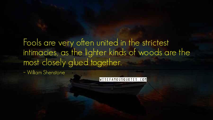 William Shenstone Quotes: Fools are very often united in the strictest intimacies, as the lighter kinds of woods are the most closely glued together.